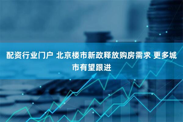 配资行业门户 北京楼市新政释放购房需求 更多城市有望跟进