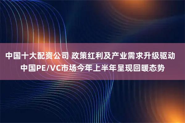 中国十大配资公司 政策红利及产业需求升级驱动  中国PE/VC市场今年上半年呈现回暖态势