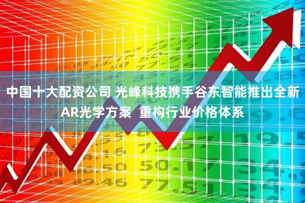 中国十大配资公司 光峰科技携手谷东智能推出全新AR光学方案  重构行业价格体系
