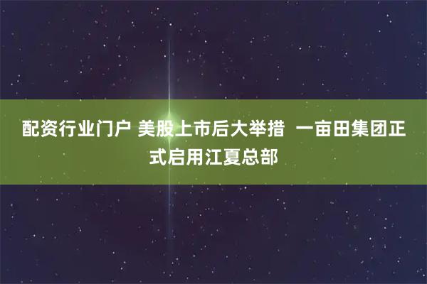 配资行业门户 美股上市后大举措  一亩田集团正式启用江夏总部