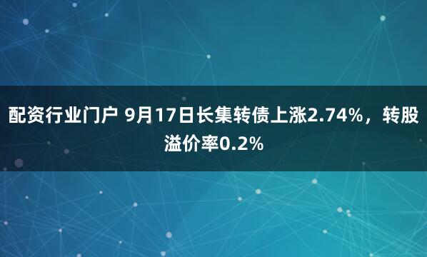 配资行业门户 9月17日长集转债上涨2.74%，转股溢价率0.2%