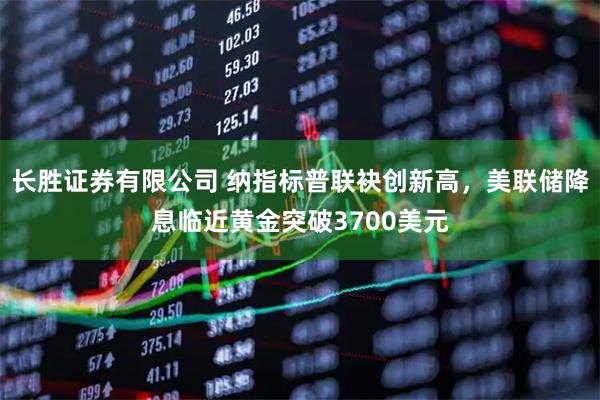 长胜证券有限公司 纳指标普联袂创新高,美联储降息临近黄金突破3700美元