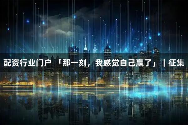 配资行业门户 「那一刻，我感觉自己赢了」｜征集