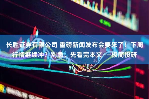 长胜证券有限公司 重磅新闻发布会要来了!下周行情继续冲?别急,先看完本文——极简投研