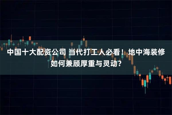 中国十大配资公司 当代打工人必看!地中海装修如何兼顾厚重与灵动?