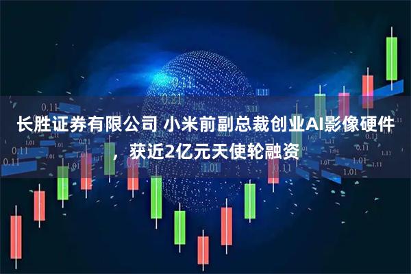 长胜证券有限公司 小米前副总裁创业AI影像硬件，获近2亿元天使轮融资