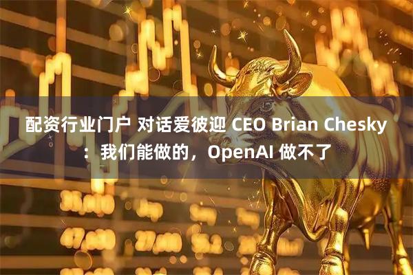 配资行业门户 对话爱彼迎 CEO Brian Chesky：我们能做的，OpenAI 做不了