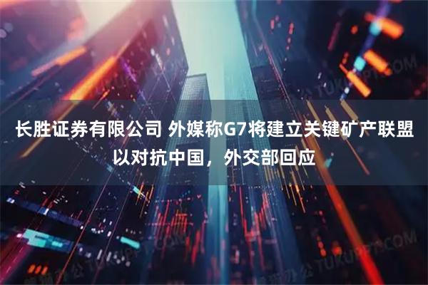 长胜证券有限公司 外媒称G7将建立关键矿产联盟以对抗中国，外交部回应