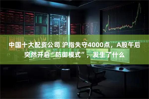 中国十大配资公司 沪指失守4000点，A股午后突然开启“防御模式”，发生了什么