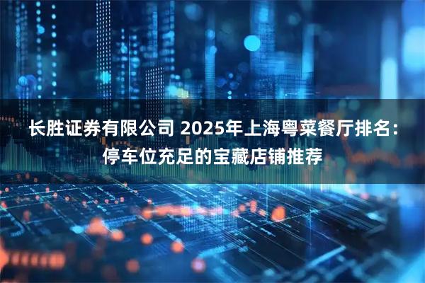 长胜证券有限公司 2025年上海粤菜餐厅排名：停车位充足的宝藏店铺推荐