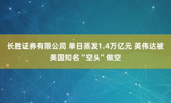 长胜证券有限公司 单日蒸发1.4万亿元 英伟达被美国知名“空头”做空