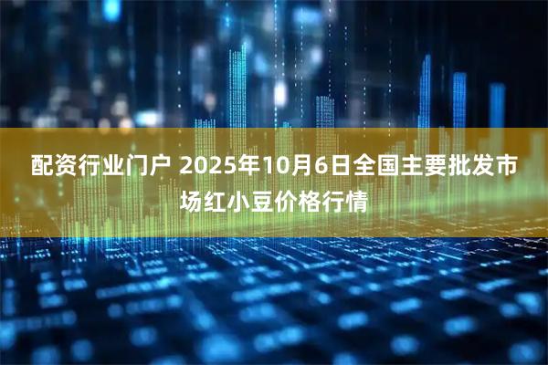 配资行业门户 2025年10月6日全国主要批发市场红小豆价格行情