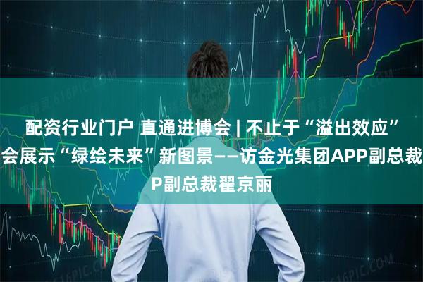 配资行业门户 直通进博会 | 不止于“溢出效应”，进博会展示“绿绘未来”新图景——访金光集团APP副总裁翟京丽