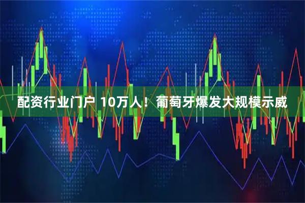 配资行业门户 10万人！葡萄牙爆发大规模示威