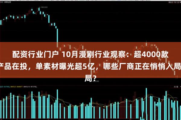 配资行业门户 10月漫剧行业观察：超4000款产品在投，单素材曝光超5亿，哪些厂商正在悄悄入局？