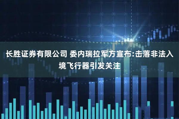 长胜证券有限公司 委内瑞拉军方宣布:击落非法入境飞行器引发关注
