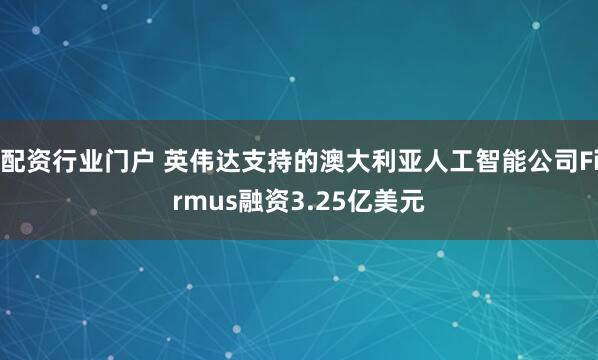 配资行业门户 英伟达支持的澳大利亚人工智能公司Firmus融资3.25亿美元