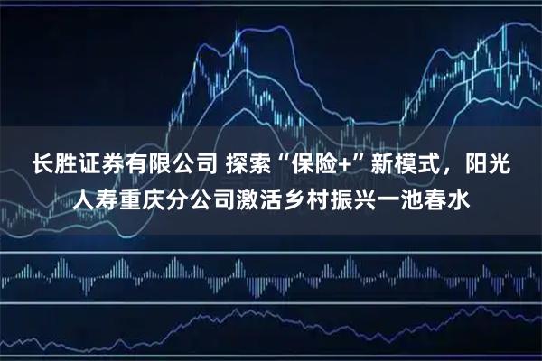 长胜证券有限公司 探索“保险+”新模式，阳光人寿重庆分公司激活乡村振兴一池春水