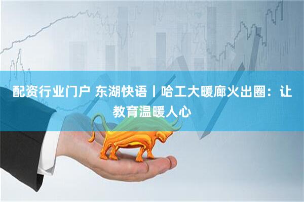 配资行业门户 东湖快语丨哈工大暖廊火出圈：让教育温暖人心