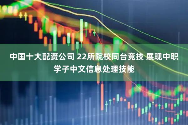 中国十大配资公司 22所院校同台竞技 展现中职学子中文信息处理技能