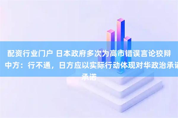 配资行业门户 日本政府多次为高市错误言论狡辩，中方：行不通，日方应以实际行动体现对华政治承诺