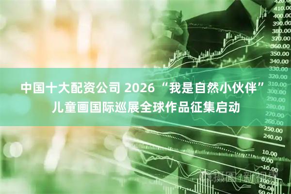 中国十大配资公司 2026 “我是自然小伙伴” 儿童画国际巡展全球作品征集启动
