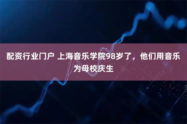 配资行业门户 上海音乐学院98岁了，他们用音乐为母校庆生