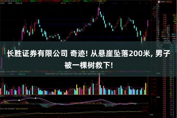 长胜证券有限公司 奇迹! 从悬崖坠落200米, 男子被一棵树救下!