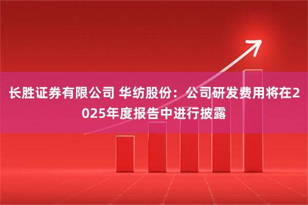 长胜证券有限公司 华纺股份：公司研发费用将在2025年度报告中进行披露