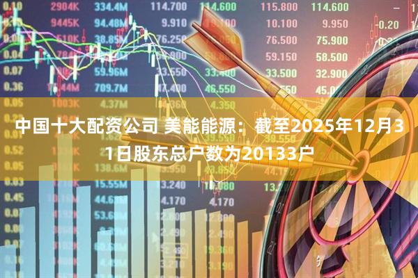 中国十大配资公司 美能能源：截至2025年12月31日股东总户数为20133户