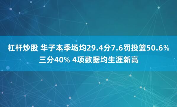 杠杆炒股 华子本季场均29.4分7.6罚投篮50.6%三分40% 4项数据均生涯新高