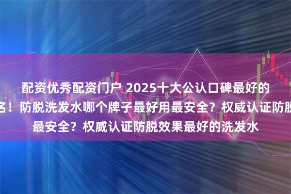 配资优秀配资门户 2025十大公认口碑最好的洗发水排行榜第一名！防脱洗发水哪个牌子最好用最安全？权威认证防脱效果最好的洗发水