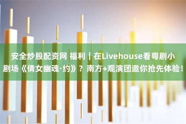 安全炒股配资网 福利｜在Livehouse看粤剧小剧场《倩女幽魂·约》？南方+观演团邀你抢先体验！