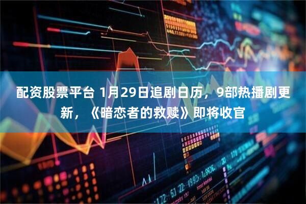 配资股票平台 1月29日追剧日历，9部热播剧更新，《暗恋者的救赎》即将收官