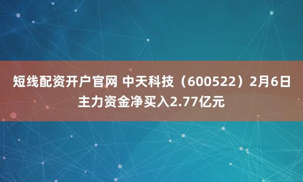 短线配资开户官网 中天科技（600522）2月6日主力资金净买入2.77亿元
