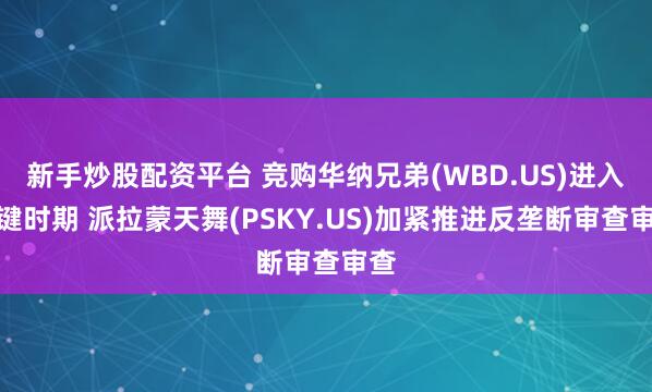 新手炒股配资平台 竞购华纳兄弟(WBD.US)进入关键时期 派拉蒙天舞(PSKY.US)加紧推进反垄断审查审查