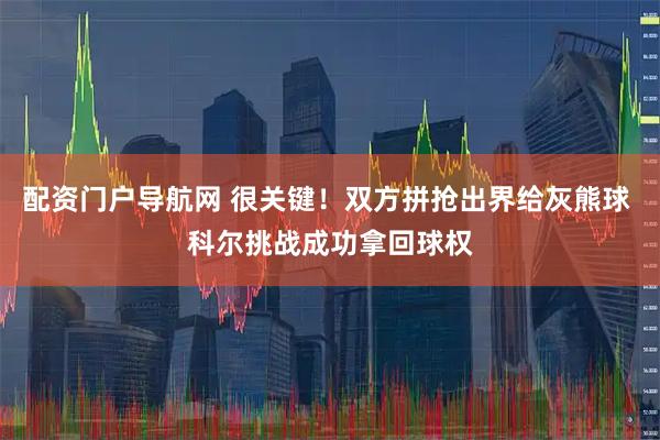 配资门户导航网 很关键！双方拼抢出界给灰熊球 科尔挑战成功拿回球权