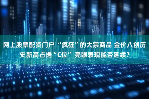 网上股票配资门户 “疯狂”的大宗商品 金价八创历史新高占据“C位” 亮眼表现能否延续?