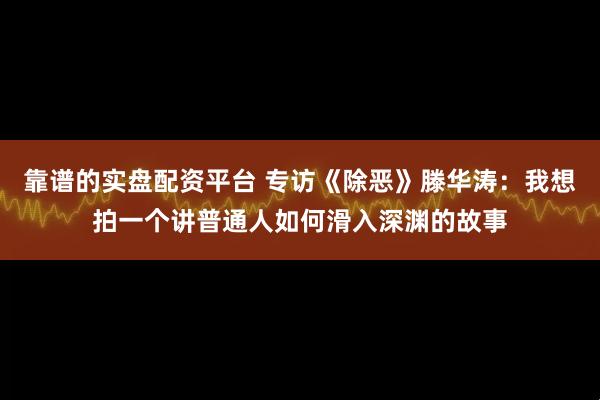 靠谱的实盘配资平台 专访《除恶》滕华涛：我想拍一个讲普通人如何滑入深渊的故事