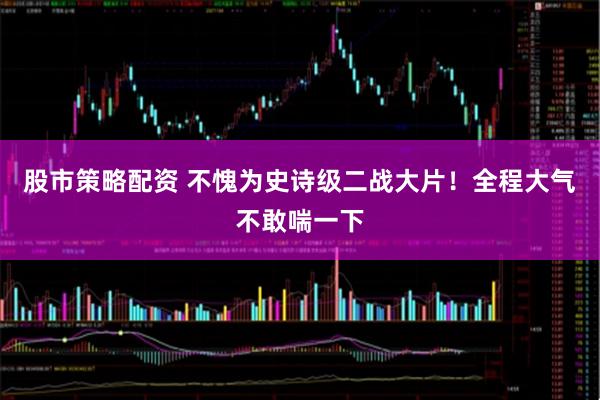 股市策略配资 不愧为史诗级二战大片!全程大气不敢喘一下