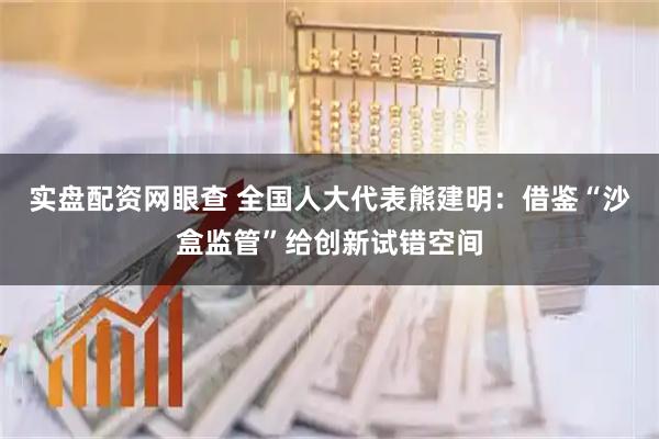 实盘配资网眼查 全国人大代表熊建明：借鉴“沙盒监管”给创新试错空间