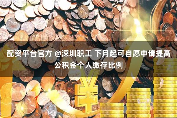 配资平台官方 @深圳职工 下月起可自愿申请提高公积金个人缴存比例