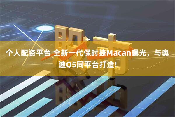 个人配资平台 全新一代保时捷Macan曝光，与奥迪Q5同平台打造!
