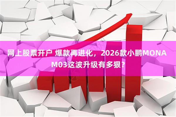 网上股票开户 爆款再进化，2026款小鹏MONA M03这波升级有多狠？