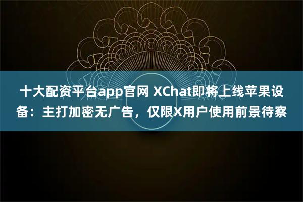 十大配资平台app官网 XChat即将上线苹果设备：主打加密无广告，仅限X用户使用前景待察