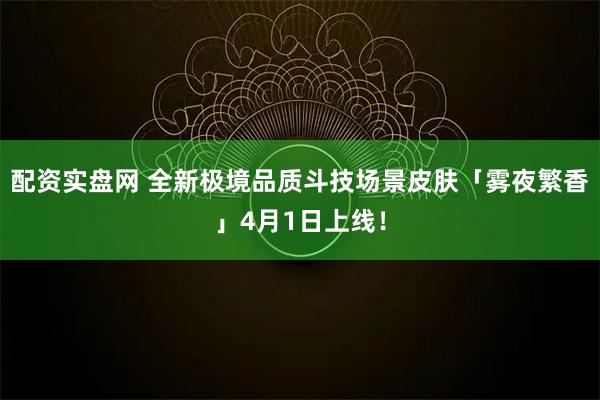 配资实盘网 全新极境品质斗技场景皮肤「雾夜繁香」4月1日上线！