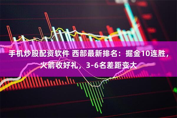 手机炒股配资软件 西部最新排名：掘金10连胜，火箭收好礼，3-6名差距变大