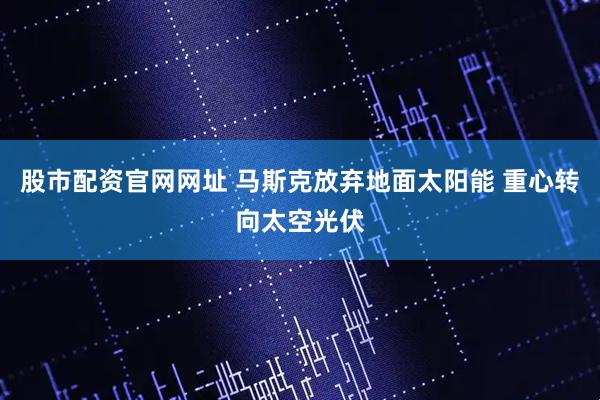 股市配资官网网址 马斯克放弃地面太阳能 重心转向太空光伏