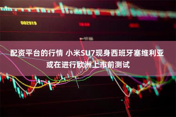 配资平台的行情 小米SU7现身西班牙塞维利亚 或在进行欧洲上市前测试
