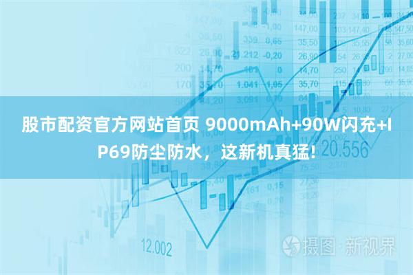 股市配资官方网站首页 9000mAh+90W闪充+IP69防尘防水，这新机真猛!